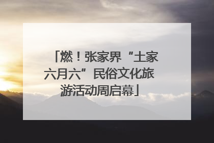 燃！张家界“土家六月六”民俗文化旅游活动周启幕