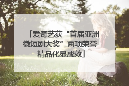 爱奇艺获“首届亚洲微短剧大奖”两项荣誉 精品化显成效