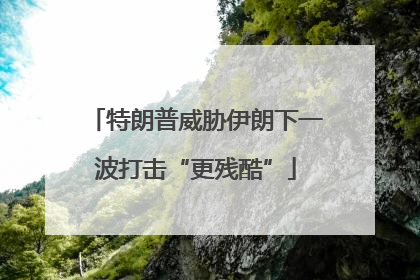 特朗普威胁伊朗下一波打击“更残酷”