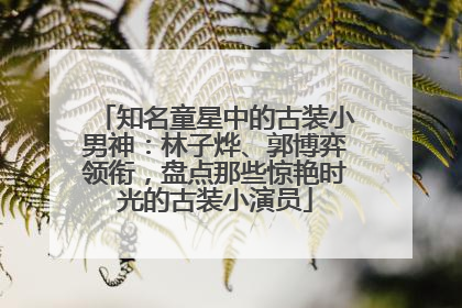 知名童星中的古装小男神：林子烨、郭博弈领衔，盘点那些惊艳时光的古装小演员
