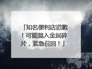 知名便利店道歉！可能混入金属碎片，紧急召回！
