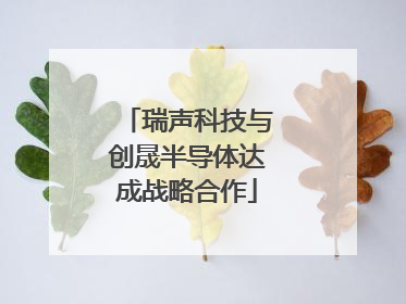 瑞声科技与创晟半导体达成战略合作