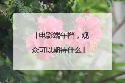电影端午档，观众可以期待什么