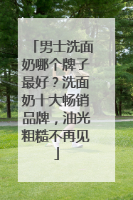 男士洗面奶哪个牌子最好？洗面奶十大畅销品牌，油光粗糙不再见