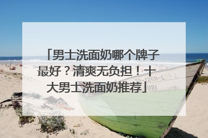 男士洗面奶哪个牌子最好？清爽无负担！十大男士洗面奶推荐