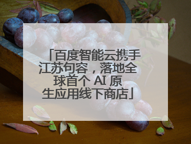 百度智能云携手江苏句容，落地全球首个 AI 原生应用线下商店