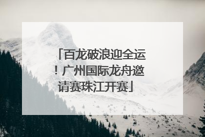 百龙破浪迎全运！广州国际龙舟邀请赛珠江开赛