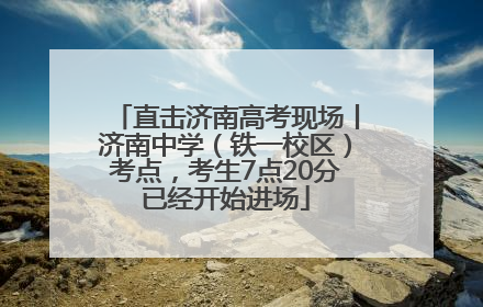 直击济南高考现场丨济南中学（铁一校区）考点，考生7点20分已经开始进场