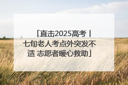 直击2025高考丨七旬老人考点外突发不适 志愿者暖心救助