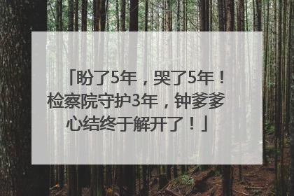 盼了5年，哭了5年！检察院守护3年，钟爹爹心结终于解开了！