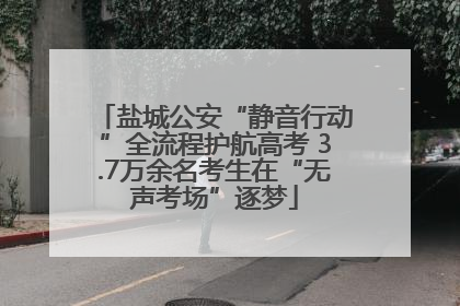 盐城公安“静音行动”全流程护航高考 3.7万余名考生在“无声考场”逐梦