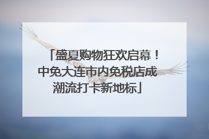 盛夏购物狂欢启幕！中免大连市内免税店成潮流打卡新地标