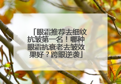 眼霜推荐去细纹抗皱第一名！哪种眼霜抗衰老去皱效果好？跨眼逆袭