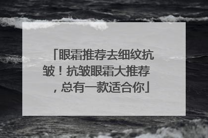 眼霜推荐去细纹抗皱！抗皱眼霜大推荐，总有一款适合你