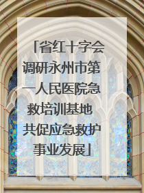 省红十字会调研永州市第一人民医院急救培训基地 共促应急救护事业发展