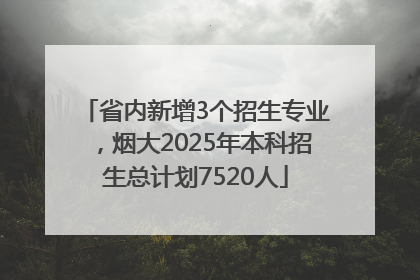 省内新增3个招生专业，烟大2025年本科招生总计划7520人
