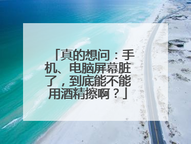 真的想问：手机、电脑屏幕脏了，到底能不能用酒精擦啊？