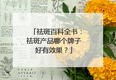 祛斑百科全书：祛斑产品哪个牌子好有效果？