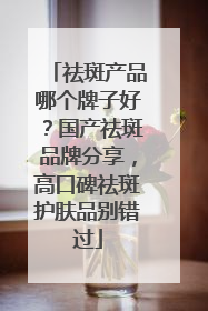 祛斑产品哪个牌子好？国产祛斑品牌分享，高口碑祛斑护肤品别错过