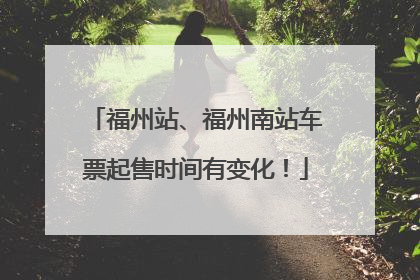 福州站、福州南站车票起售时间有变化！