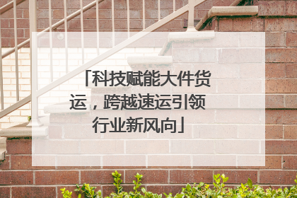 科技赋能大件货运，跨越速运引领行业新风向