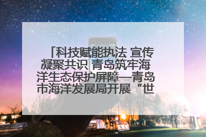 科技赋能执法 宣传凝聚共识 青岛筑牢海洋生态保护屏障—青岛市海洋发展局开展“世界海洋日”和“全国海洋宣传日”宣传活动