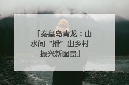 秦皇岛青龙：山水间“播”出乡村振兴新图景