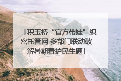 积玉桥“官方带娃”织密托管网 多部门联动破解暑期看护民生题