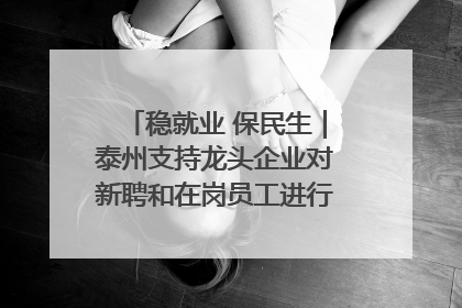 稳就业 保民生｜泰州支持龙头企业对新聘和在岗员工进行实训——到岗就能用 用了就见效