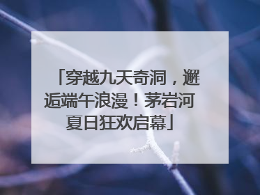 穿越九天奇洞，邂逅端午浪漫！茅岩河夏日狂欢启幕