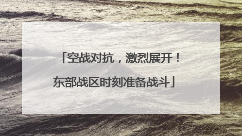 空战对抗，激烈展开！东部战区时刻准备战斗
