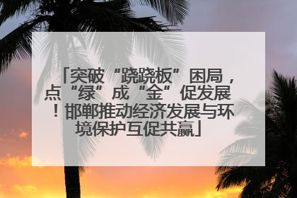 突破“跷跷板”困局，点“绿”成“金”促发展！邯郸推动经济发展与环境保护互促共赢