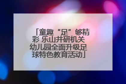 童趣“足”够精彩 乐山井研机关幼儿园全面升级足球特色教育活动