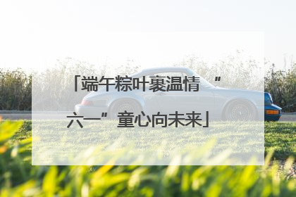 端午粽叶裹温情 “六一”童心向未来
