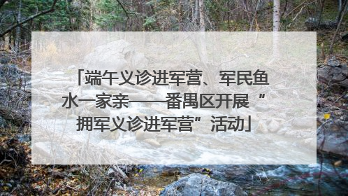 端午义诊进军营、军民鱼水一家亲——番禺区开展“拥军义诊进军营”活动