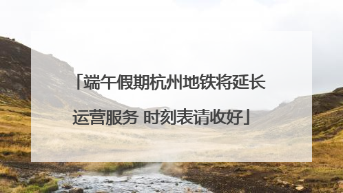 端午假期杭州地铁将延长运营服务 时刻表请收好