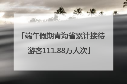 端午假期青海省累计接待游客111.88万人次