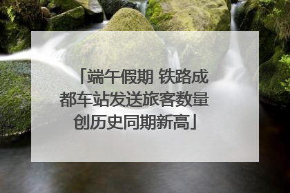端午假期 铁路成都车站发送旅客数量创历史同期新高
