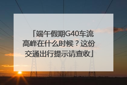 端午假期G40车流高峰在什么时候？这份交通出行提示请查收