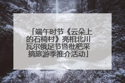 端午时节《云朵上的石椅村》亮相北川瓦尔俄足节暨枇杷采摘旅游季推介活动