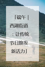 端午｜西湖街道：让传统节日焕发新活力