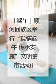 端午｜顺河回族区举行“粽情端午 传承安康”文明集市活动