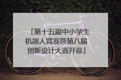 第十五届中小学生机器人竞赛暨第八届创新设计大赛开幕