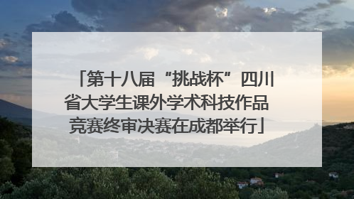 第十八届“挑战杯”四川省大学生课外学术科技作品竞赛终审决赛在成都举行