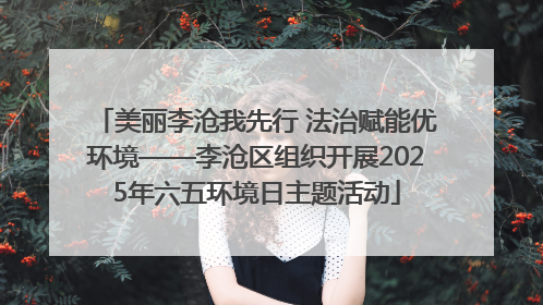 美丽李沧我先行 法治赋能优环境——李沧区组织开展2025年六五环境日主题活动