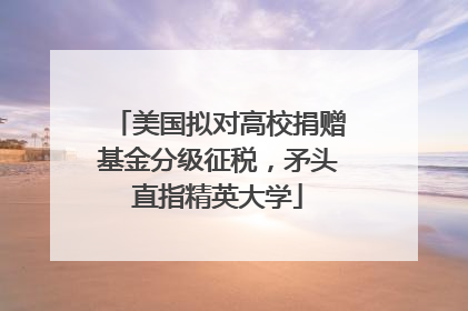 美国拟对高校捐赠基金分级征税，矛头直指精英大学