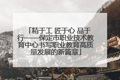 精于工 匠于心 品于行——保定市职业技术教育中心书写职业教育高质量发展的新篇章