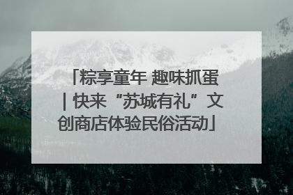 粽享童年 趣味抓蛋｜快来“苏城有礼”文创商店体验民俗活动