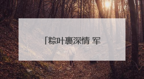 粽叶裹深情 军舞颂同心 无锡惠山区长安街道举办端午主题活动