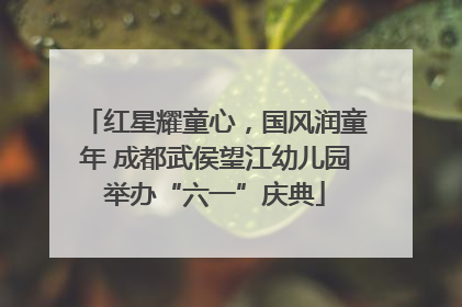 红星耀童心，国风润童年 成都武侯望江幼儿园举办“六一”庆典